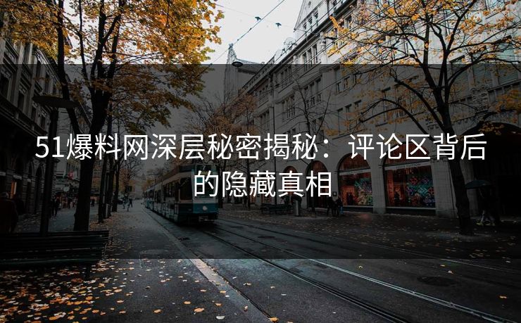 51爆料网深层秘密揭秘：评论区背后的隐藏真相